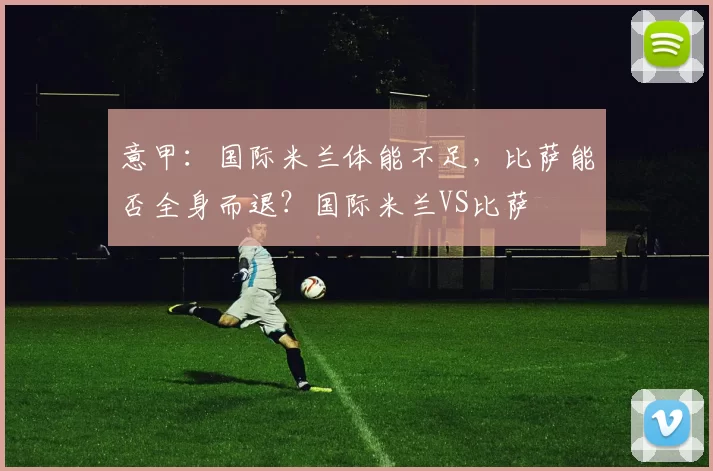 意甲：国际米兰体能不足，比萨能否全身而退？国际米兰VS比萨
