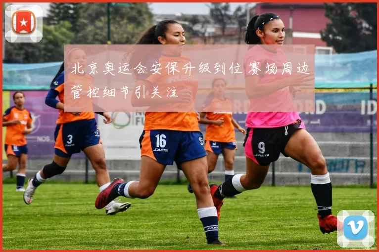 北京奥运会安保升级到位 赛场周边管控细节引关注