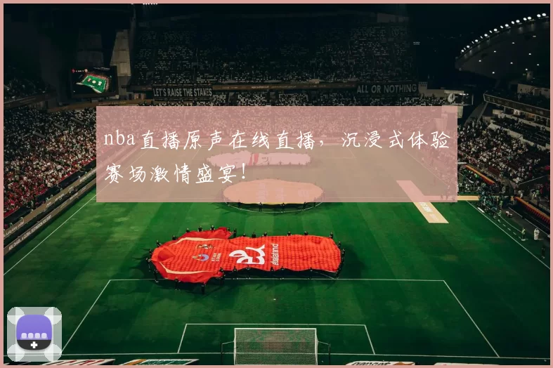 nba直播原声在线直播，沉浸式体验赛场激情盛宴！