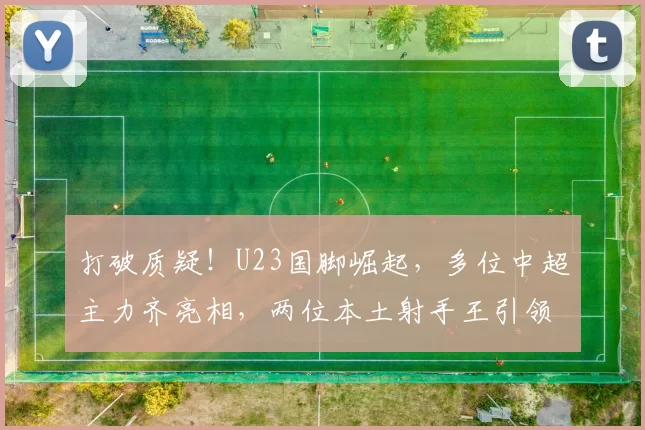 打破质疑!U23国脚崛起,多位中超主力齐亮相,两位本土射手王引领风潮_球员_彭啸_亚洲杯