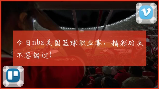 今日nba美国篮球职业赛，精彩对决不容错过！