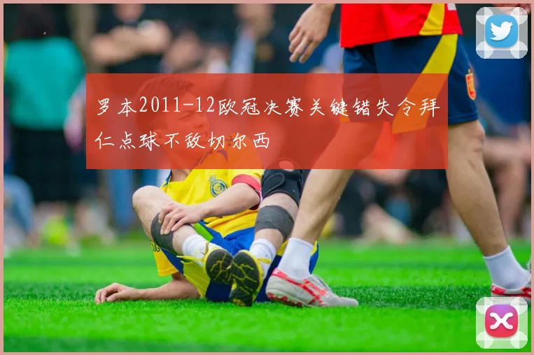 罗本2011-12欧冠决赛关键错失令拜仁点球不敌切尔西