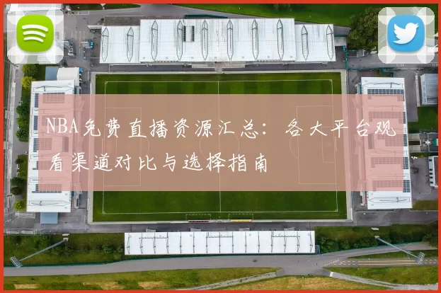 NBA免费直播资源汇总：各大平台观看渠道对比与选择指南