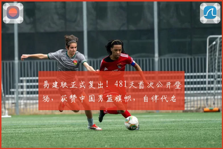 易建联正式复出！481天首次公开登场，获赞中国男篮旗帜，自律代名词