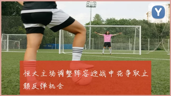 恒大主场调整阵容迎战申花争取止颓反弹机会