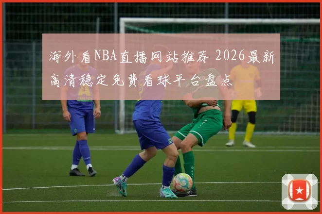 海外看NBA直播网站推荐 2026最新高清稳定免费看球平台盘点