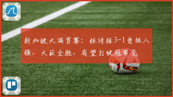新加坡大满贯赛：林诗栋3-1晋级八强，大获全胜，有望打破冠军荒