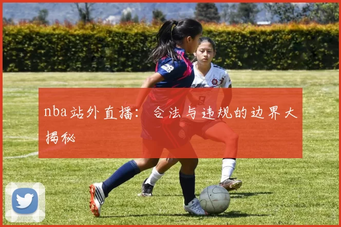nba站外直播：合法与违规的边界大揭秘