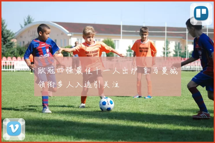 欧冠四强最佳十一人出炉 皇马曼城领衔多人入选引关注