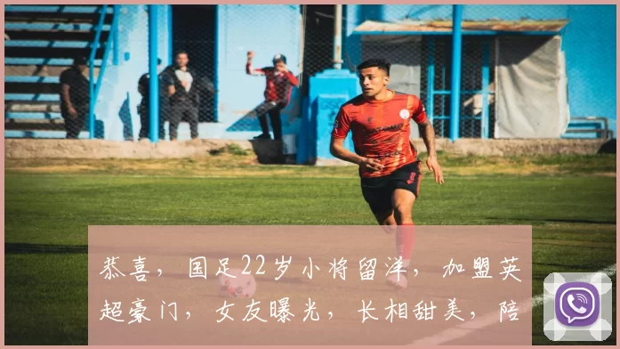 恭喜,国足22岁小将留洋,加盟英超豪门,女友曝光,长相甜美,陪伴留