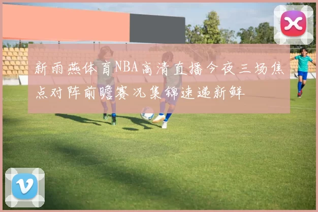 新雨燕体育NBA高清直播今夜三场焦点对阵前瞻赛况集锦速递新鲜