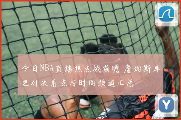 今日NBA直播焦点战前瞻 詹姆斯库里对决看点与时间频道汇总