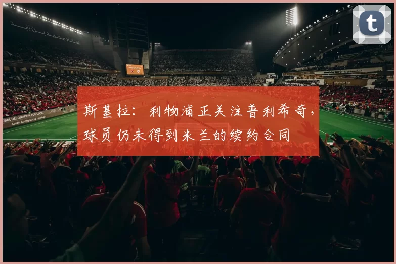 斯基拉：利物浦正关注普利希奇，球员仍未得到米兰的续约合同