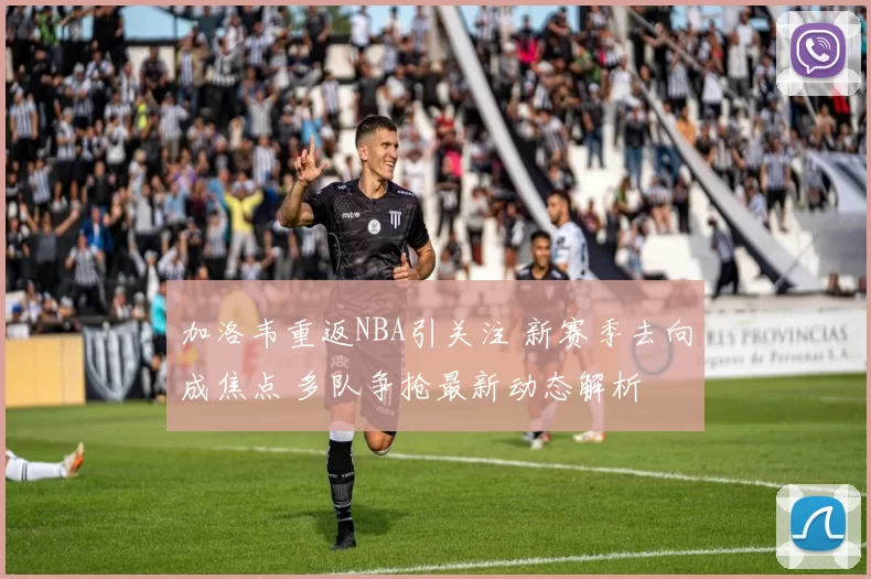 加洛韦重返NBA引关注 新赛季去向成焦点 多队争抢最新动态解析