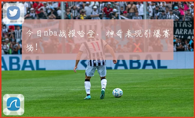 今日nba战报哈登，神奇表现引爆赛场！