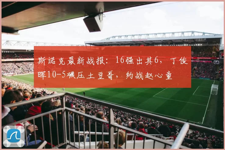 斯诺克最新战报：16强出其6，丁俊晖10-5碾压土豆哥，约战赵心童