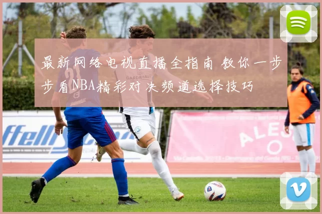 最新网络电视直播全指南 教你一步步看NBA精彩对决频道选择技巧